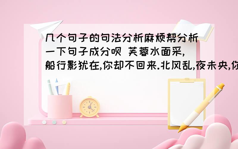 几个句子的句法分析麻烦帮分析一下句子成分呗 芙蓉水面采,船行影犹在,你却不回来.北风乱,夜未央,你的影子剪不断,徒留我孤单在湖面成双.被遗忘的神话里有谁的曾经,我们的泪变成故事里