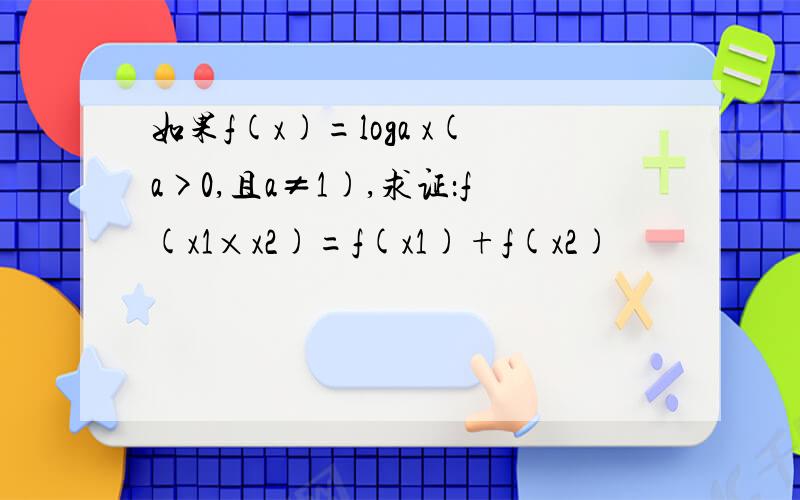 如果f(x)=loga x(a>0,且a≠1),求证：f(x1×x2)=f(x1)+f(x2)