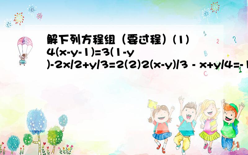 解下列方程组（要过程）(1)4(x-y-1)=3(1-y)-2x/2+y/3=2(2)2(x-y)/3 - x+y/4=-16(x+y)-4(2x-y)=16