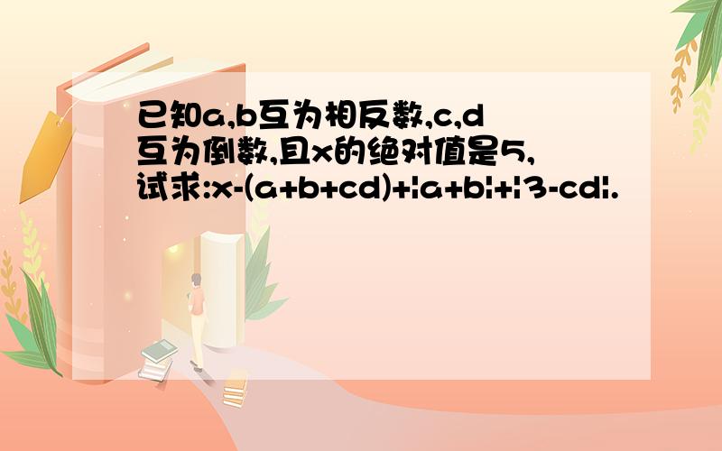 已知a,b互为相反数,c,d互为倒数,且x的绝对值是5,试求:x-(a+b+cd)+|a+b|+|3-cd|.