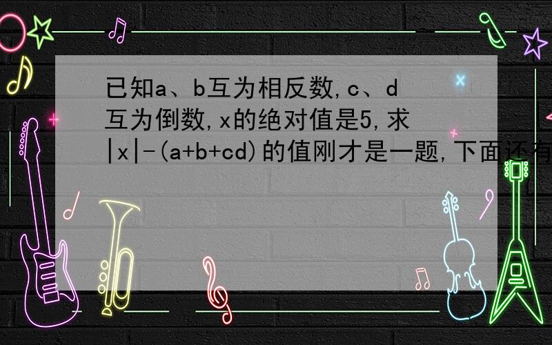 已知a、b互为相反数,c、d互为倒数,x的绝对值是5,求|x|-(a+b+cd)的值刚才是一题,下面还有几题计算下列各题（尽量写过程）4.8x（-1.25）-四分之一x(-九分之八)-六分之五x十分之三0.3x（-七分之十）