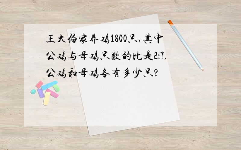 王大伯家养鸡1800只,其中公鸡与母鸡只数的比是2：7.公鸡和母鸡各有多少只?