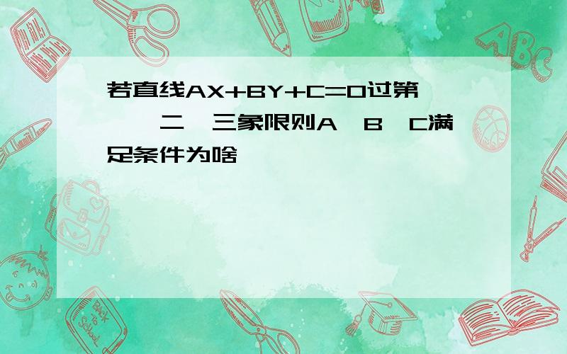 若直线AX+BY+C=0过第一,二,三象限则A,B,C满足条件为啥