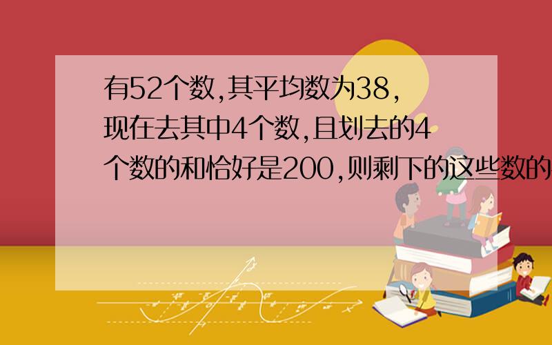 有52个数,其平均数为38,现在去其中4个数,且划去的4个数的和恰好是200,则剩下的这些数的平均数是多少?要有算式!