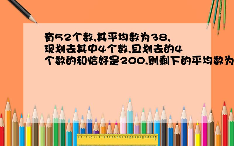 有52个数,其平均数为38,现划去其中4个数,且划去的4个数的和恰好是200,则剩下的平均数为多少有没有方程可以解这道题呢?10分钟内可以回答道的比较完整的给30金币对不起哈，要方程的！请注