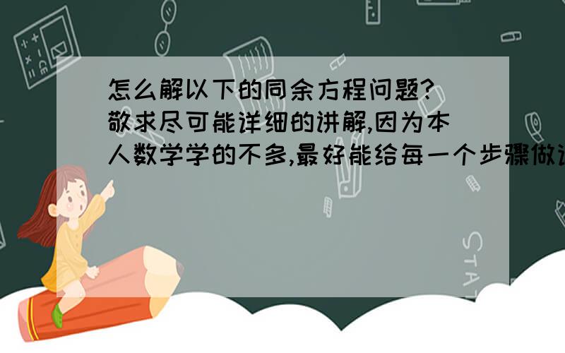 怎么解以下的同余方程问题?（敬求尽可能详细的讲解,因为本人数学学的不多,最好能给每一个步骤做详细的解释.）1.求以下同余方程组的最小四位正整数解.x ≡ 1（mod 3）x ≡ 2（mod 5）x ≡ 3