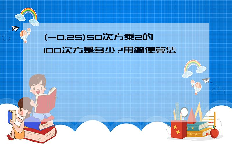 (-0.25)50次方乘2的100次方是多少?用简便算法