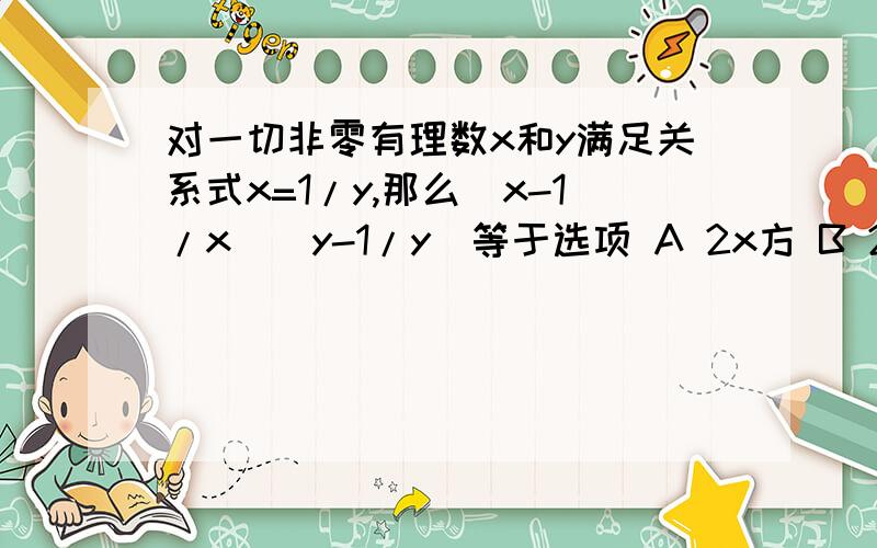 对一切非零有理数x和y满足关系式x=1/y,那么(x-1/x)(y-1/y)等于选项 A 2x方 B 2y方 C 至少有一个正数x方+y方 D 2-x方-y方最好讲解