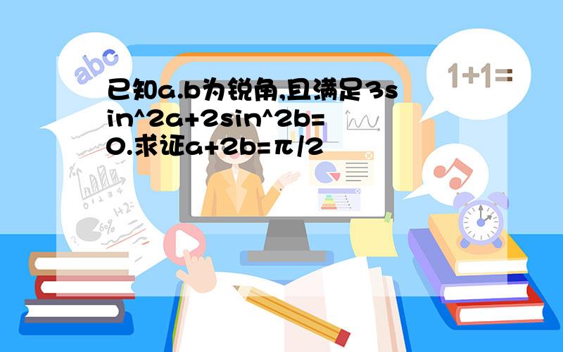 已知a.b为锐角,且满足3sin^2a+2sin^2b=0.求证a+2b=π/2