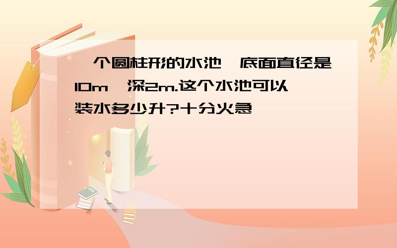 一个圆柱形的水池,底面直径是10m,深2m.这个水池可以装水多少升?十分火急