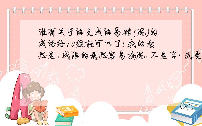 谁有关于语文成语易错(混)的成语给10组就可以了!我的意思是,成语的意思容易搞混,不是字!我要的必须也有翻译的