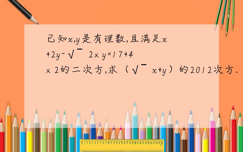 已知x,y是有理数,且满足x+2y-√￣2×y=17+4×2的二次方,求（√￣x+y）的2012次方.