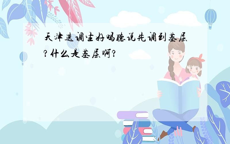 天津选调生好吗听说先调到基层?什么是基层啊?