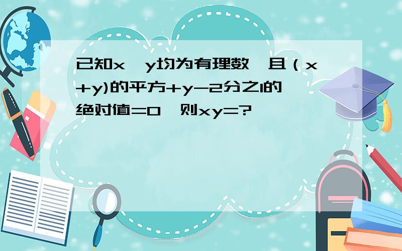 已知x,y均为有理数,且（x+y)的平方+y-2分之1的绝对值=0,则xy=?