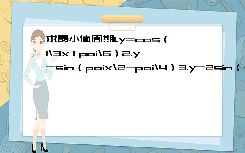 求最小值周期1.y=cos（1\3x+pai\6）2.y=sin（paix\2-pai\4）3.y=2sin（-2\3x-pai\7）+1'''''