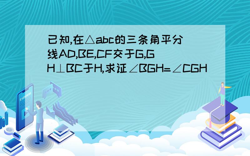 已知,在△abc的三条角平分线AD,BE,CF交于G,GH⊥BC于H,求证∠BGH=∠CGH