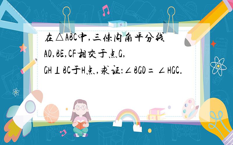 在△ABC中,三条内角平分线AD,BE,CF相交于点G,GH⊥BC于H点,求证：∠BGD=∠HGC.