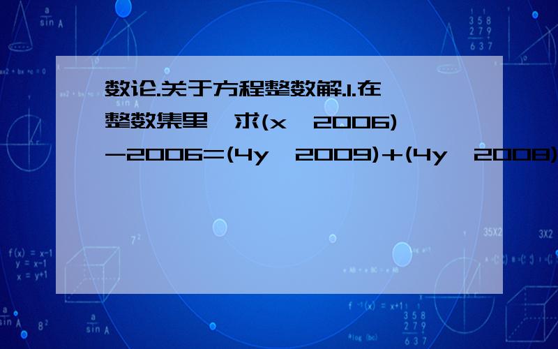 数论.关于方程整数解.1.在整数集里,求(x^2006)-2006=(4y^2009)+(4y^2008)+2007y的解 2.证明方程x^2+5=y^3没有整数解. (第二题不要拿网上的那种先模5再模4的方法.不严密有漏洞,也不要编个C程序.枚举再多