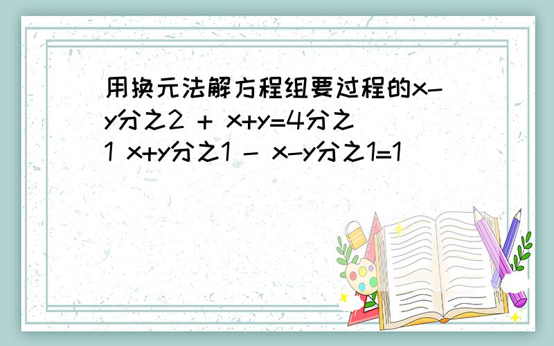 用换元法解方程组要过程的x-y分之2 + x+y=4分之1 x+y分之1 - x-y分之1=1