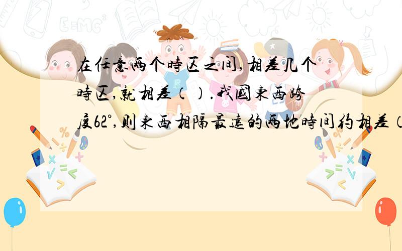 在任意两个时区之间,相差几个时区,就相差（）.我国东西跨度62°,则东西相隔最远的两地时间约相差（）时