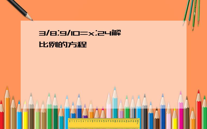 3/8;9/10=x;24解比例的方程