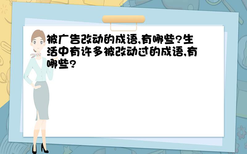 被广告改动的成语,有哪些?生活中有许多被改动过的成语,有哪些?