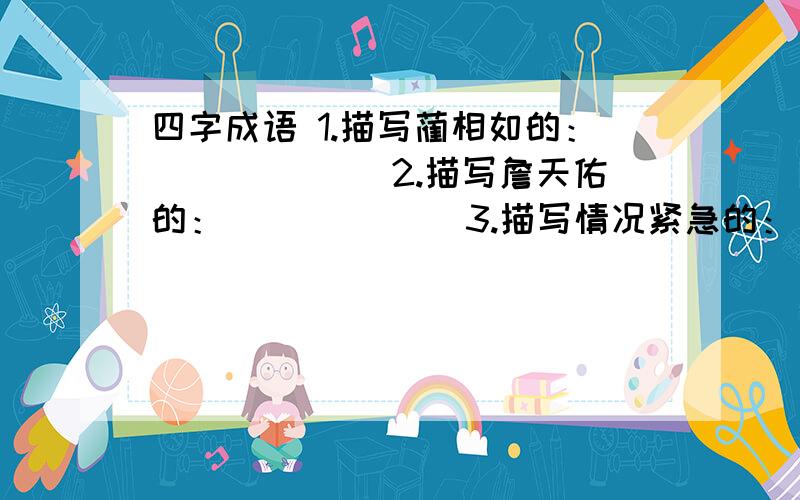 四字成语 1.描写蔺相如的：（）（）（） 2.描写詹天佑的：（）（）（） 3.描写情况紧急的：（）（）（） 4.描写场面热烈、火爆的：（）（）（） 5.描写江南柔柳的：（）（）（） 6.描写