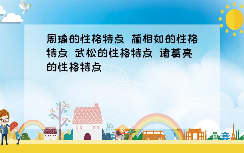 周瑜的性格特点 蔺相如的性格特点 武松的性格特点 诸葛亮的性格特点