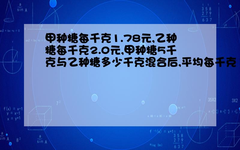 甲种糖每千克1.78元,乙种糖每千克2.0元,甲种糖5千克与乙种糖多少千克混合后,平均每千克1.90元?