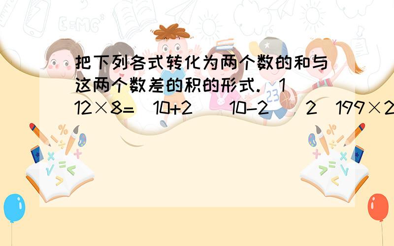 把下列各式转化为两个数的和与这两个数差的积的形式.（1）12×8=（10+2）（10-2）（2）199×201=（200+1）（200-1）（3）（-48）（-52）=（-50+2）（-50-2）请你想一想,能否把mn也换成两个数的和与这