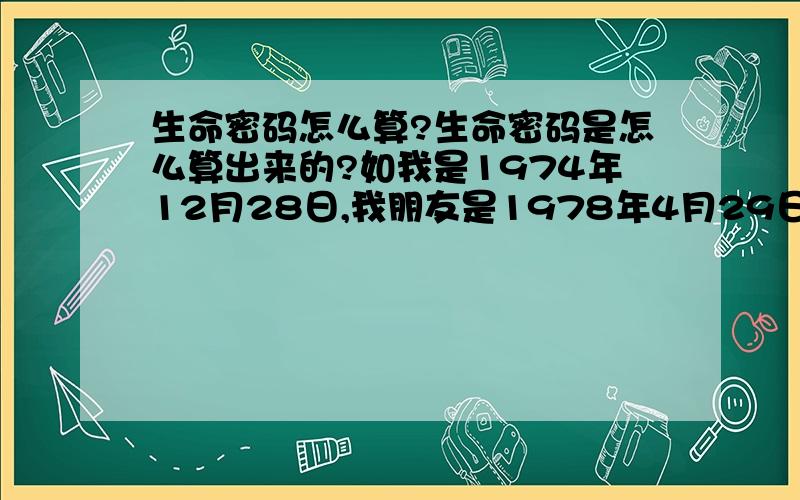 生命密码怎么算?生命密码是怎么算出来的?如我是1974年12月28日,我朋友是1978年4月29日,能否帮我们算算,