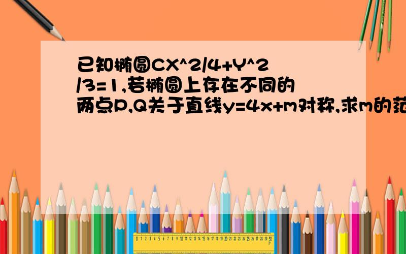 已知椭圆CX^2/4+Y^2/3=1,若椭圆上存在不同的两点P,Q关于直线y=4x+m对称,求m的范围