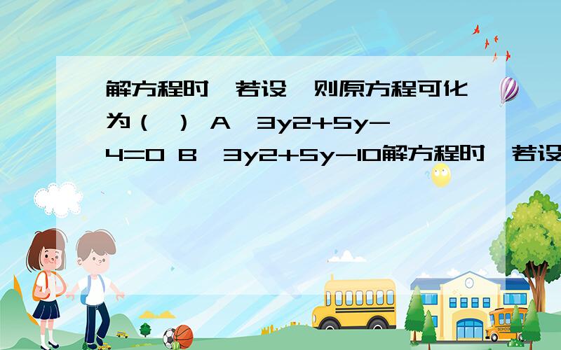 解方程时,若设,则原方程可化为（ ） A、3y2+5y-4=0 B、3y2+5y-10解方程时,若设,则原方程可化为（ ）A、3y2+5y-4=0 B、3y2+5y-10=0 C、3y2+5y-2=0 D、3y2+5y+2=0