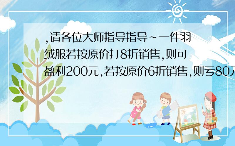 ,请各位大师指导指导~一件羽绒服若按原价打8折销售,则可盈利200元,若按原价6折销售,则亏80元,这件羽绒服多少元?