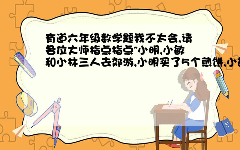 有道六年级数学题我不太会,请各位大师指点指点~小明,小敏和小林三人去郊游,小明买了5个煎饼,小敏买了4个煎饼,三人平均分食后,小林一共付给小明和小敏2.7元.小敏,小明各收回多少元?另外