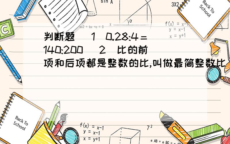 判断题 （1）0.28:4＝140:200 （2）比的前项和后项都是整数的比,叫做最简整数比