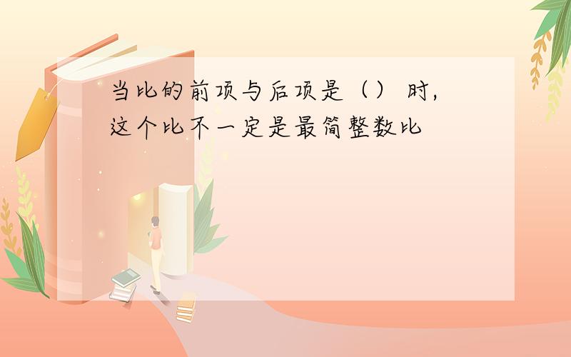 当比的前项与后项是（） 时,这个比不一定是最简整数比