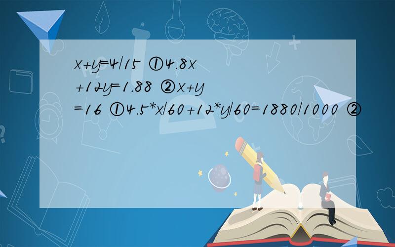 x+y=4/15 ①4.8x+12y=1.88 ②x+y=16 ①4.5*x/60+12*y/60=1880/1000 ②