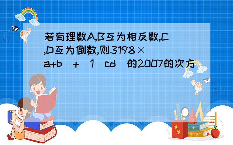 若有理数A,B互为相反数,C,D互为倒数,则3198×（a+b）+（1／cd）的2007的次方