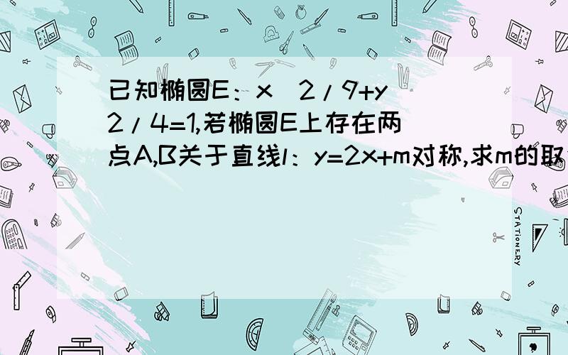 已知椭圆E：x^2/9+y^2/4=1,若椭圆E上存在两点A,B关于直线l：y=2x+m对称,求m的取值范围