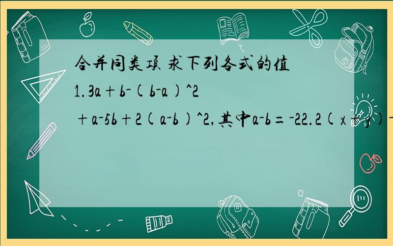 合并同类项 求下列各式的值 1.3a+b-(b-a)^2+a-5b+2(a-b)^2,其中a-b=-22.2(x+y)-2/3(x-y）+1/4(x+y)+2/3(x-y)+2/3(x-y),其中x=-1/2,y=-3/2.