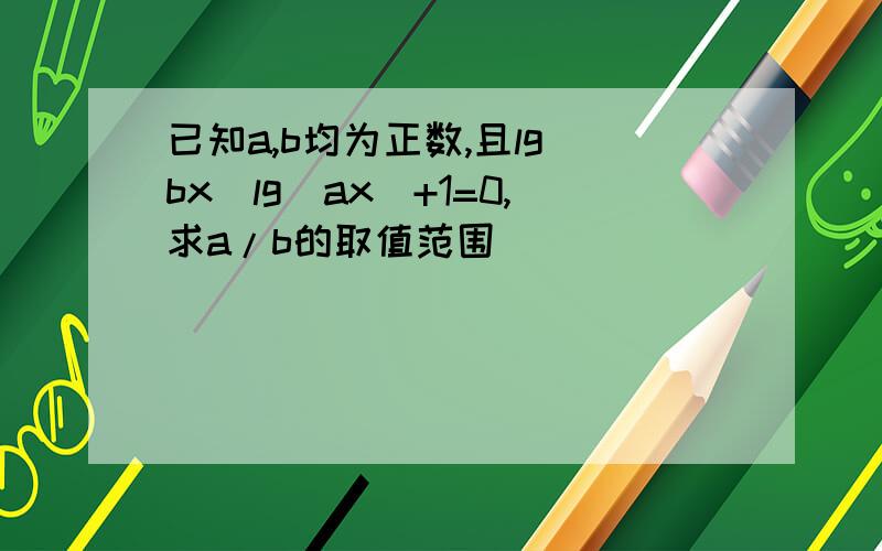 已知a,b均为正数,且lg(bx)lg(ax)+1=0,求a/b的取值范围