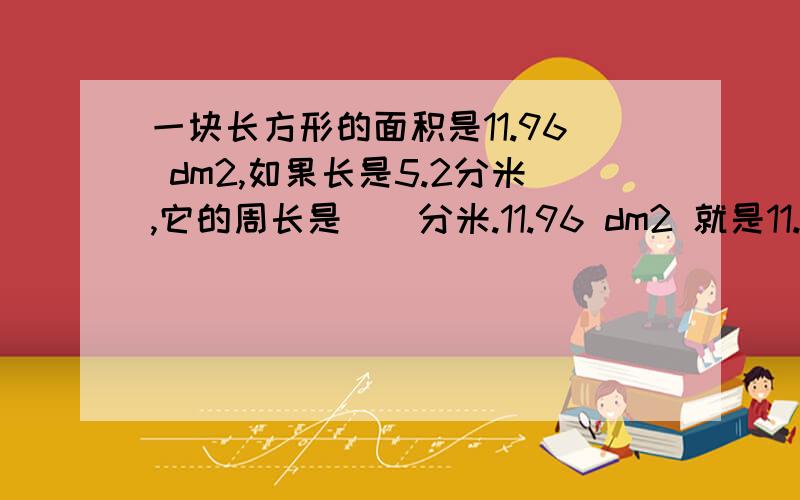 一块长方形的面积是11.96 dm2,如果长是5.2分米,它的周长是()分米.11.96 dm2 就是11.96平方分米,今天晚上20:30分之前没回答不给分一定要列式