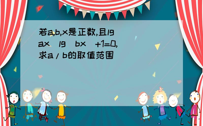 若a,b,x是正数,且lg(ax)lg(bx)+1=0,求a/b的取值范围