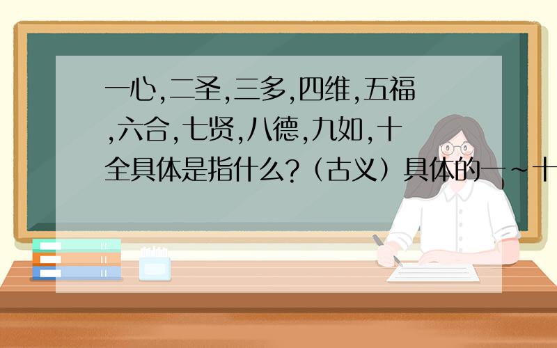 一心,二圣,三多,四维,五福,六合,七贤,八德,九如,十全具体是指什么?（古义）具体的一～十的所指.