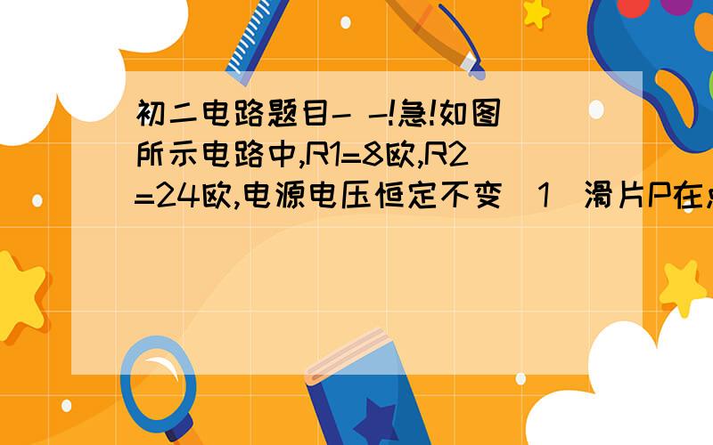 初二电路题目- -!急!如图所示电路中,R1=8欧,R2=24欧,电源电压恒定不变（1）滑片P在点a时.A1表示数为1.5A. 则电源电压为多少伏? A2表示数为多少安?（2）当滑片P在b点时.A1 A2表示数各位多少安? 求