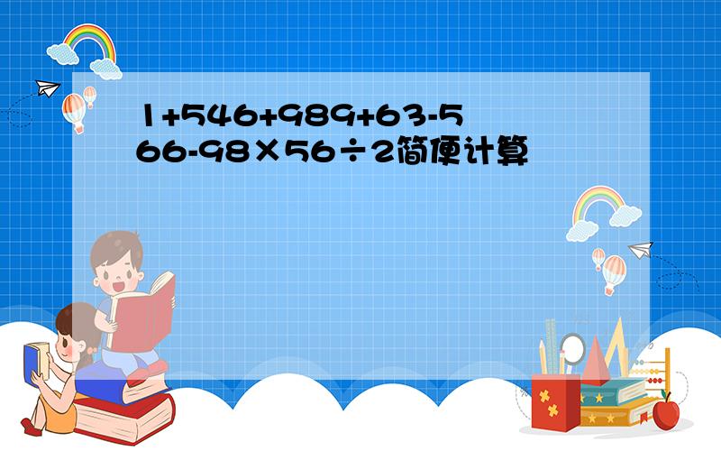 1+546+989+63-566-98×56÷2简便计算