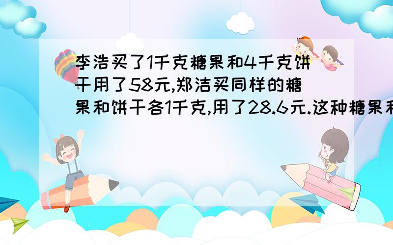 李浩买了1千克糖果和4千克饼干用了58元,郑洁买同样的糖果和饼干各1千克,用了28.6元.这种糖果和饼干每千克各是多少元?