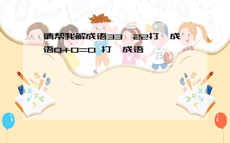 请帮我解成语33,22打一成语0+0=0 打一成语