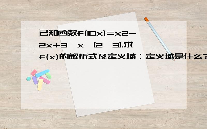 已知函数f(10x)=x2-2x+3,x∈[2,3].求f(x)的解析式及定义域；定义域是什么?